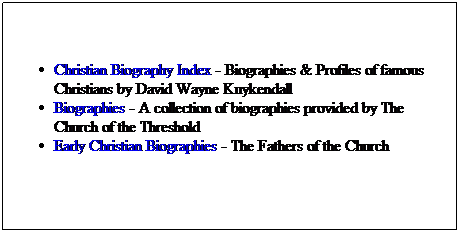 Text Box: Christian Biography Index - Biographies & Profiles of famous Christians by David Wayne Kuykendall
Biographies - A collection of biographies provided by The Church of the Threshold
Early Christian Biographies - The Fathers of the Church
