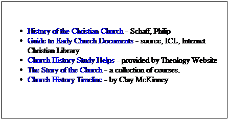 Text Box: History of the Christian Church - Schaff, Philip
Guide to Early Church Documents - source, ICL, Internet Christian Library
Church History Study Helps - provided by Theology Website
The Story of the Church - a collection of courses.
Church History Timeline - by Clay McKinney

